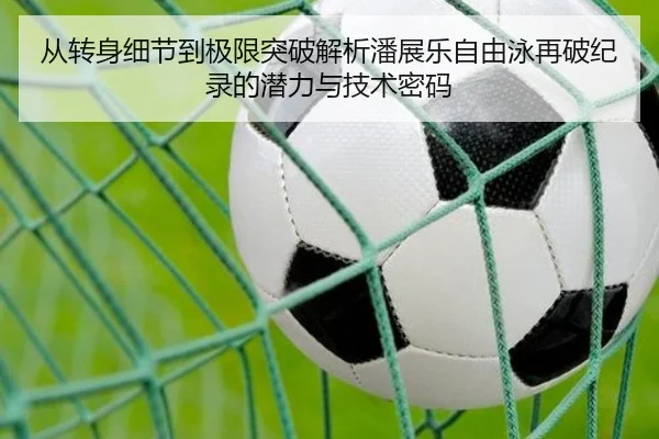 从转身细节到极限突破解析潘展乐自由泳再破纪录的潜力与技术密码